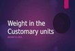 Weight in the Customary units JANUARY 16, 2014. Vocabulary  Weight- measure of how heavy an object is. Measured in pounds ounces and tons
