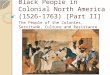Black People in Colonial North America (1526-1763) [Part II] The People of the Colonies, Servitude, Culture and Resistance