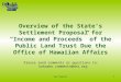Overview of the State’s Settlement Proposal for “Income and Proceeds” of the Public Land Trust Due the Office of Hawaiian Affairs Settlement 1 Please send