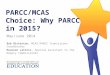 1 PARCC/MCAS Choice: Why PARCC in 2015? May/June 2014 Bob Bickerton, MCAS-PARCC Transitions Coordinator Maureen LaCroix, Special Assistant to the Deputy