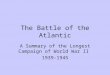 The Battle of the Atlantic A Summary of the Longest Campaign of World War II 1939-1945