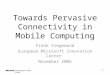 1 Towards Pervasive Connectivity in Mobile Computing Frank Siegemund European Microsoft Innovation Center November 2006