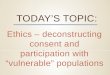 TODAY’S TOPIC: Ethics – deconstructing consent and participation with “vulnerable” populations