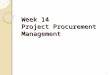 Week 14 Project Procurement Management 1. Learning Objectives Understand the importance of project procurement management and the increasing use of outsourcing