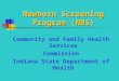 Newborn Screening Program (NBS) Community and Family Health Services Commission Indiana State Department of Health