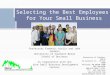 Selecting the Best Employees for Your Small Business Selecting the Best Employees for Your Small Business Professors Frederic Aiello and John Sanders University