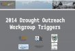 2014 Drought Outreach Workgroup Triggers. These outreach strategies recommended, must have a specific date, flow level, index well level, river condition,