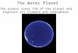 The Water Planet The oceans cover 71% of the planet and regulate its climate and atmosphere