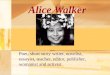 Alice Walker Poet, short story writer, novelist, essayist, teacher, editor, publisher, womanist and activist