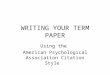 WRITING YOUR TERM PAPER Using the American Psychological Association Citation Style