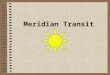 Meridian Transit. Learning Objectives ■ Determine Zone Time of Sun’s meridian transit using Nautical Almanac Mer. Pass. method ■ Determine Zone Time of