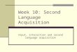 Week 10: Second Language Acquisition Input, interaction and second language acquisition