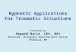 Hypnotic Applications For Traumatic Situations Presented by Howard Batie, CHt, RHt Director, Evergreen Healing Arts Center Chehalis, WA