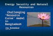 Energy Security and Natural Resources Challenging ‘Resource Curse' model in Bangladesh Challenging ‘Resource Curse' model in Bangladesh Anu Muhammad Anu