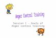 Session 1 - Goals of Anger control training Why control Anger? To give ourselves greater control over our lives To have a better relationship with others