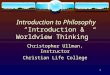 1 Introduction to Philosophy “Introduction & Worldview Thinking” Christopher Ullman, Instructor Christian Life College