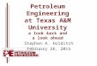 Petroleum Engineering at Texas A&M University a look back and a look ahead Stephen A. Holditch February 26, 2015