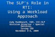 The SLP’s Role in RTI: Using a Workload Approach Judy Rudebusch, EdD, CCC-SLP Division Director ~ Special Services, Irving ISD November 3-4, 2009