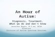 An Hour of Autism: Diagnosis, Treatment, What we do and don’t know Jennifer Bogin, M.S.ed, BCBA Director Division of Autism Spectrum Services