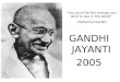 GANDHI JAYANTI 2005 “You must be the change you wish to see in the world” -Mahatma Gandhi