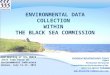 ENVIRONMENTAL DATA COLLECTION WITHIN THE BLACK SEA COMMISSION Volodymyr Myroshnychenko, Project Expert Permanent Secretariat Commission on the Protection