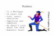 Romeo -Is a Montague -16 years old -Cute, smart, sensitive -Impulsive and immature -He doesn’t care about the feud -Romantic heart