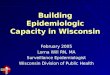Building Epidemiologic Capacity in Wisconsin February 2005 Lorna Will RN, MA Surveillance Epidemiologist Wisconsin Division of Public Health