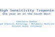High Sensitivity Troponin One year on in the South West Charlotte Dawson SpR Chemical Pathology / Metabolic Medicine Bristol Royal Infirmary