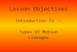 Lesson Objectives Introduction To :- Types Of Motion Linkages