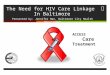 The Need for HIV Care Linkage In Baltimore Presented by: Jennifer Han, Baltimore City Health Department ACCESS Care Treatment