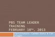 PBS TEAM LEADER TRAINING FEBRUARY 18 TH, 2013 Facilitators: Carmen Gietz & Tim Ylagan