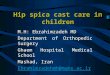 Hip spica cast care in children M.H: Ebrahimzadeh MD Department of Orthopedic Surgery Ghaem Hospital Medical School Mashad, Iran Ebrahimzadehmh@mums.ac.ir