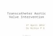 Transcatheter Aortic Valve Intervention 3 rd April 2012 Dr Nithin P G Dr. Nithin P G