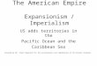 The American Empire Expansionism / Imperialism US adds territories in the Pacific Ocean and the Caribbean Sea Created by Mr. Steve Hauprich for the acceleration