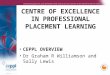CENTRE OF EXCELLENCE IN PROFESSIONAL PLACEMENT LEARNING CEPPL OVERVIEW Dr Graham R Williamson and Sally Lewis