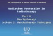 Radiation Protection in Radiotherapy Part 6 Brachytherapy Lecture 2: Brachytherapy Techniques IAEA Training Material on Radiation Protection in Radiotherapy