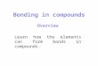 Bonding in compounds Overview Learn how the elements can form bonds in compounds