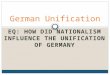 EQ: HOW DID NATIONALISM INFLUENCE THE UNIFICATION OF GERMANY German Unification