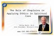 The Role of Chaplains in Applying Ethics in Spiritual Care Philip Boyle, Ph.D. Vice President, Mission & Ethics 