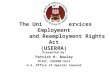 The Uniformed Services Employment and Reemployment Rights Act (USERRA) Presented by: Patrick H. Boulay Chief, USERRA Unit U.S. Office of Special Counsel