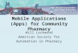 Mobile Applications (Apps) for Community Pharmacy Will Lockwood American Society for Automation in Pharmacy