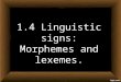1.4 Linguistic signs: Morphemes and lexemes.. What is a Morpheme?