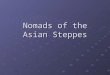 Nomads of the Asian Steppes. Asian Steppes Steppe: Vast stretch of grassland – spreads across Asia for thousands of miles Nomadic people roamed the steppes