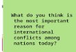What do you think is the most important reason for international conflicts among nations today?