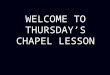 WELCOME TO THURSDAY’S CHAPEL LESSON. CHAPEL LESSON BEHAVIOUR GUIDELINES Prayer time: All to remain quiet. Prayer time: All to remain quiet. Teaching time: