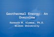 Geothermal Energy: An Overview Kenneth M. Klemow, Ph.D. Wilkes University Kenneth M. Klemow, Ph.D. Wilkes University