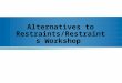 Alternatives to Restraints/Restraints Workshop. Definitions What is a restraint? –A restraint can either be physical or chemical and is used to limit