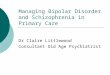 Managing Bipolar Disorder and Schizophrenia in Primary Care Dr Claire Littlewood Consultant Old Age Psychiatrist