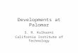 Developments at Palomar S. R. Kulkarni California Institute of Technology