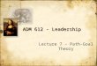 ADM 612 - Leadership Lecture 7 – Path-Goal Theory